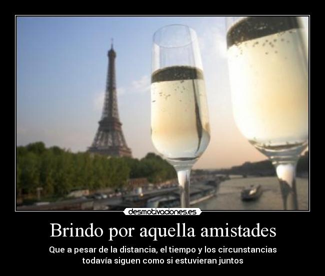 Brindo por aquella amistades - Que a pesar de la distancia, el tiempo y los circunstancias
todavía siguen como si estuvieran juntos