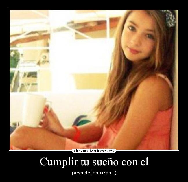 Cumplir tu sueño con el - peso del corazon. :)