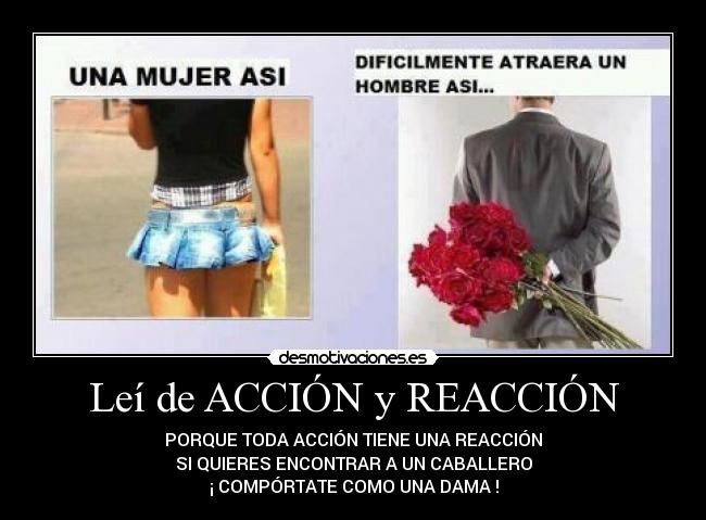 Leí de ACCIÓN y REACCIÓN - PORQUE TODA ACCIÓN TIENE UNA REACCIÓN
SI QUIERES ENCONTRAR A UN CABALLERO
¡ COMPÓRTATE COMO UNA DAMA !