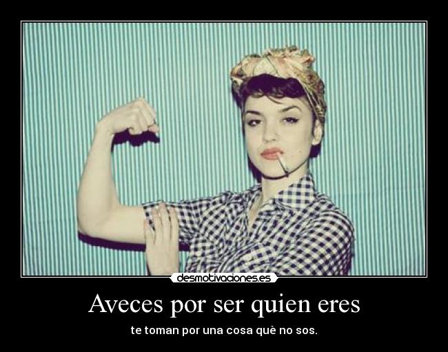 Aveces por ser quien eres - te toman por una cosa què no sos.