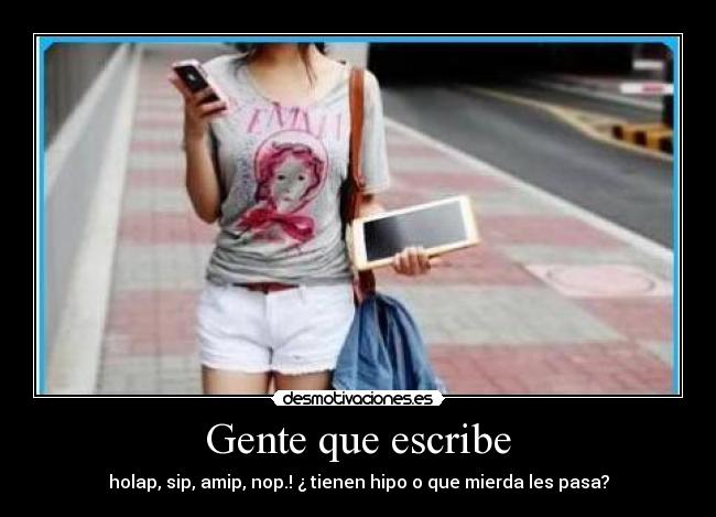 Gente que escribe - holap, sip, amip, nop.! ¿ tienen hipo o que mierda les pasa?
