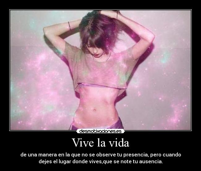Vive la vida - de una manera en la que no se observe tu presencia, pero cuando
dejes el lugar donde vives,que se note tu ausencia.