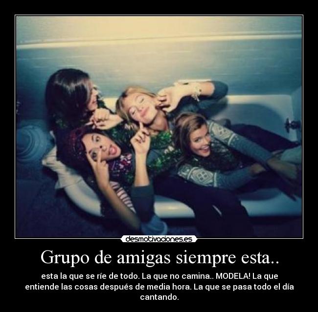 Grupo de amigas siempre esta.. - esta la que se ríe de todo. La que no camina.. MODELA! La que
entiende las cosas después de media hora. La que se pasa todo el día
cantando.