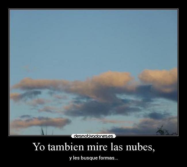 Yo tambien mire las nubes, - y les busque formas...