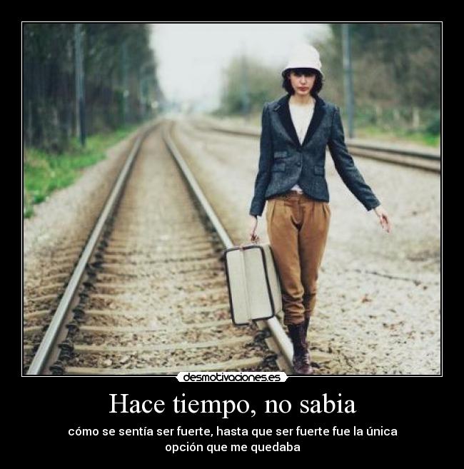 Hace tiempo, no sabia - cómo se sentía ser fuerte, hasta que ser fuerte fue la única opción que me quedaba