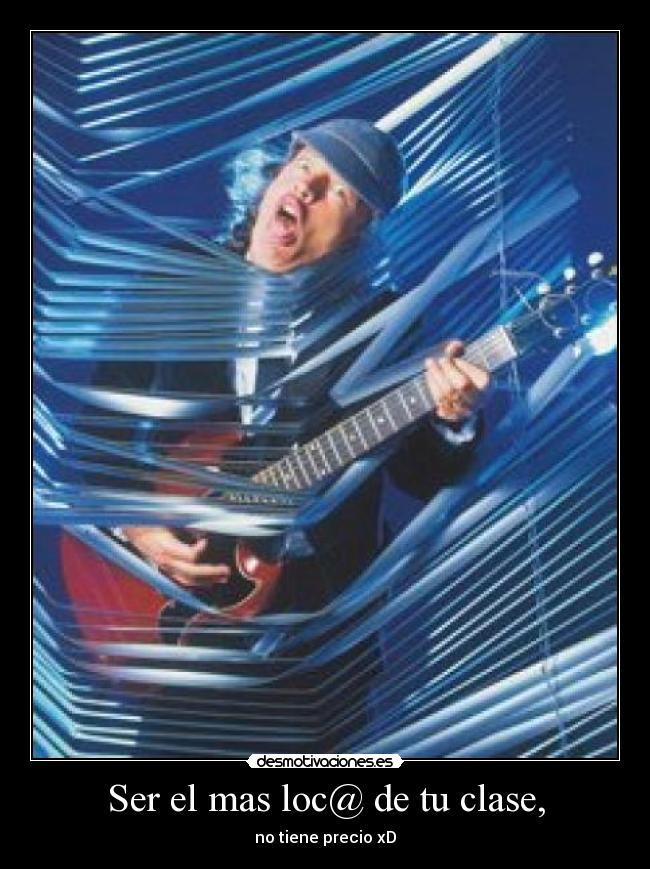 Ser el mas loc@ de tu clase, - no tiene precio xD