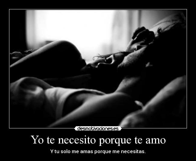 Yo te necesito porque te amo - Y tu solo me amas porque me necesitas.