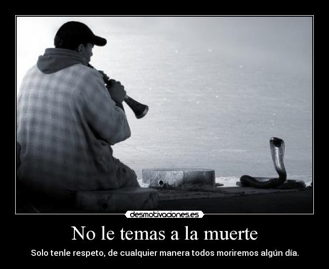 No le temas a la muerte - Solo tenle respeto, de cualquier manera todos moriremos algún día.
