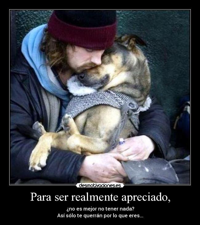 Para ser realmente apreciado, - ¿no es mejor no tener nada?
Así sólo te querrán por lo que eres...