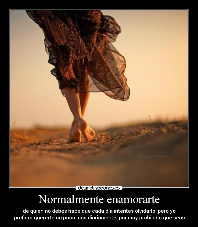 Normalmente enamorarte - de quien no debes hace que cada día intentes olvidarlo, pero yo
prefiero quererte un poco más diariamente, por muy prohibido que seas