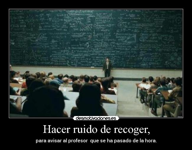 Hacer ruido de recoger, - para avisar al profesor  que se ha pasado de la hora.