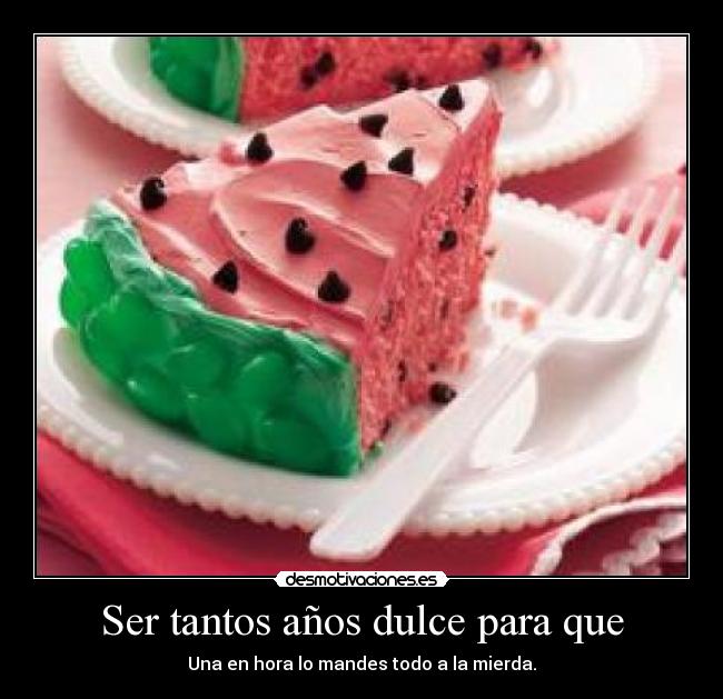 Ser tantos años dulce para que - Una en hora lo mandes todo a la mierda.
