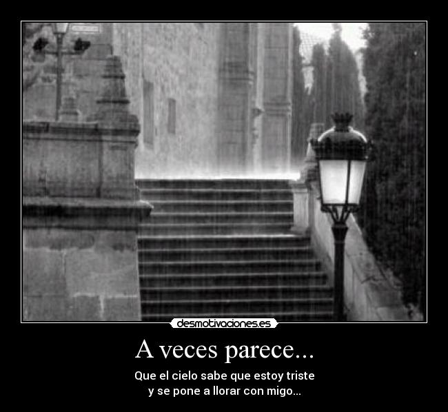 A veces parece... - Que el cielo sabe que estoy triste
y se pone a llorar con migo...