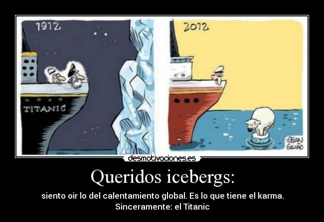 Queridos icebergs: - siento oir lo del calentamiento global. Es lo que tiene el karma.
Sinceramente: el Titanic