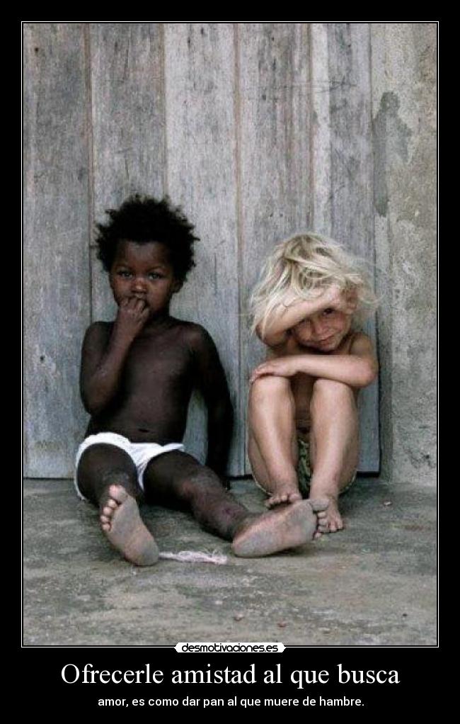 Ofrecerle amistad al que busca - amor, es como dar pan al que muere de hambre.