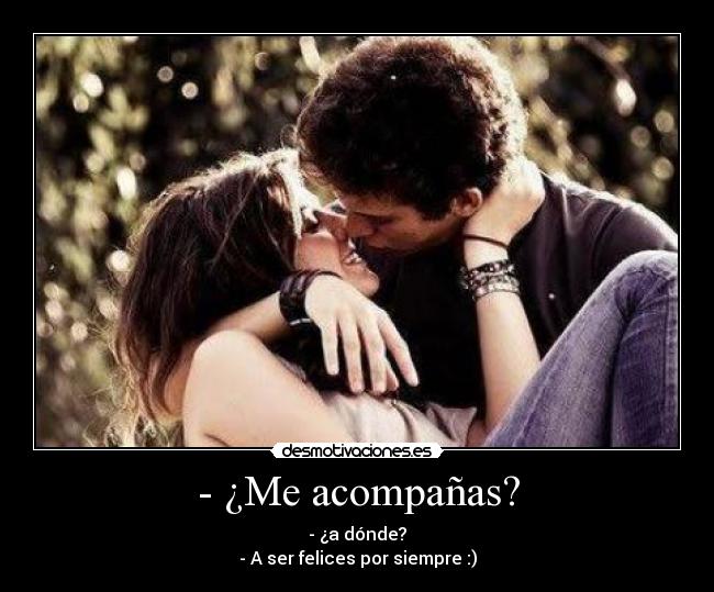 - ¿Me acompañas? - - ¿a dónde?
- A ser felices por siempre :)