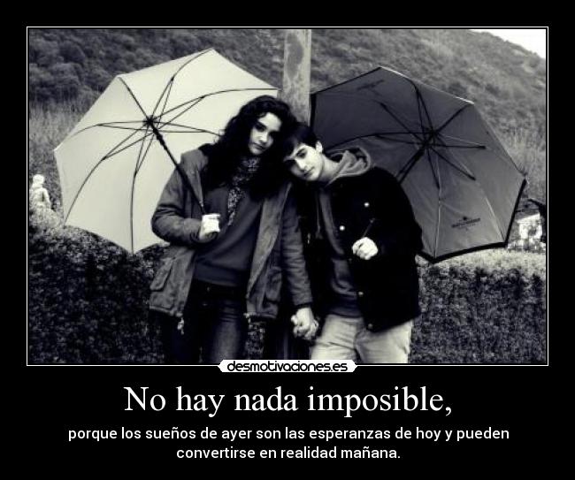 No hay nada imposible, - porque los sueños de ayer son las esperanzas de hoy y pueden
convertirse en realidad mañana.