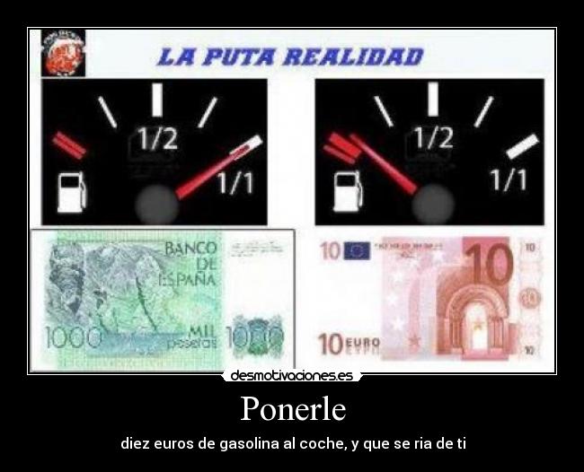 Ponerle - diez euros de gasolina al coche, y que se ria de ti
