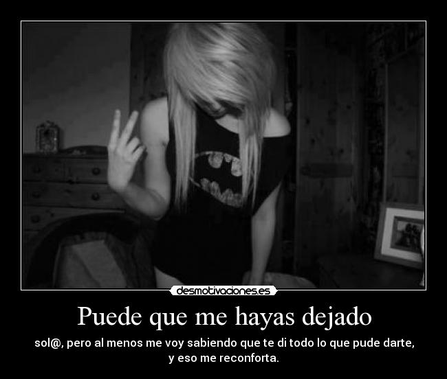 Puede que me hayas dejado - sol@, pero al menos me voy sabiendo que te di todo lo que pude darte,
y eso me reconforta.