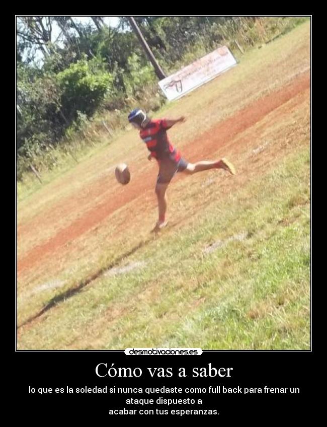 Cómo vas a saber - lo que es la soledad si nunca quedaste como full back para frenar un
ataque dispuesto a
acabar con tus esperanzas.