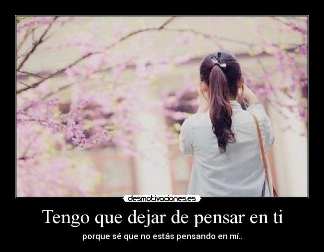 Tengo que dejar de pensar en ti - porque sé que no estás pensando en mí..