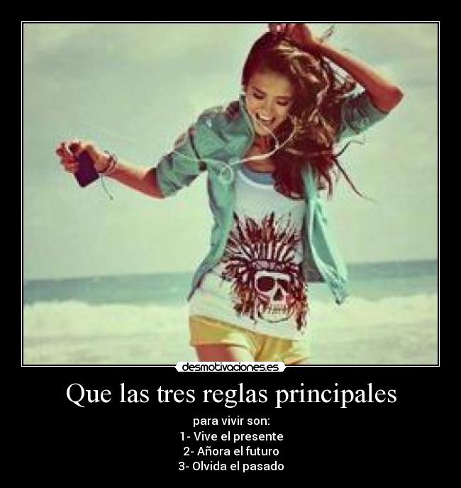Que las tres reglas principales - para vivir son:
1- Vive el presente
2- Añora el futuro
3- Olvida el pasado