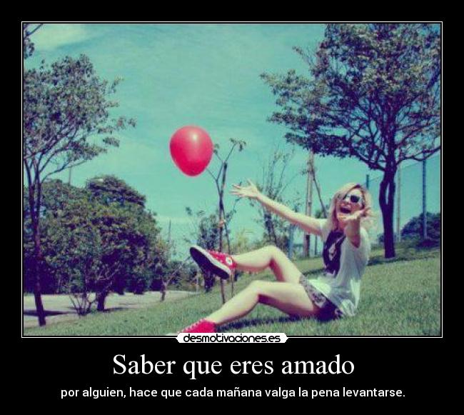 Saber que eres amado - por alguien, hace que cada mañana valga la pena levantarse.