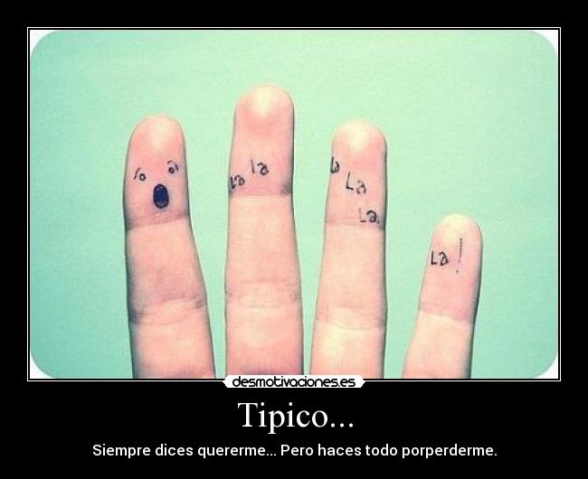 Tipico... - Siempre dices quererme... Pero haces todo porperderme.