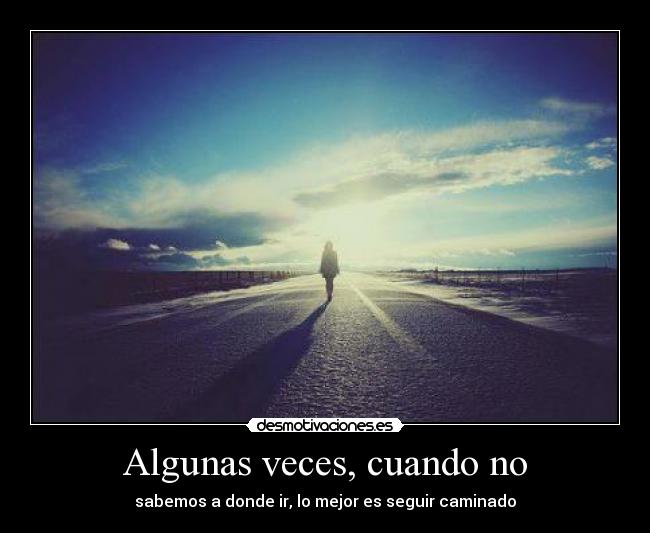 Algunas veces, cuando no - sabemos a donde ir, lo mejor es seguir caminado