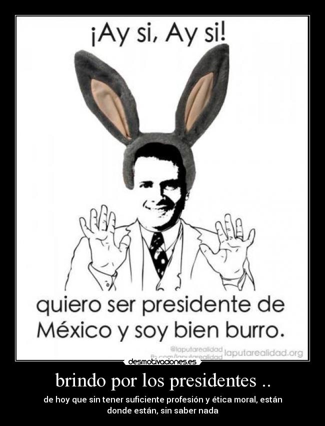 brindo por los presidentes .. - de hoy que sin tener suficiente profesión y ética moral, están
donde están, sin saber nada