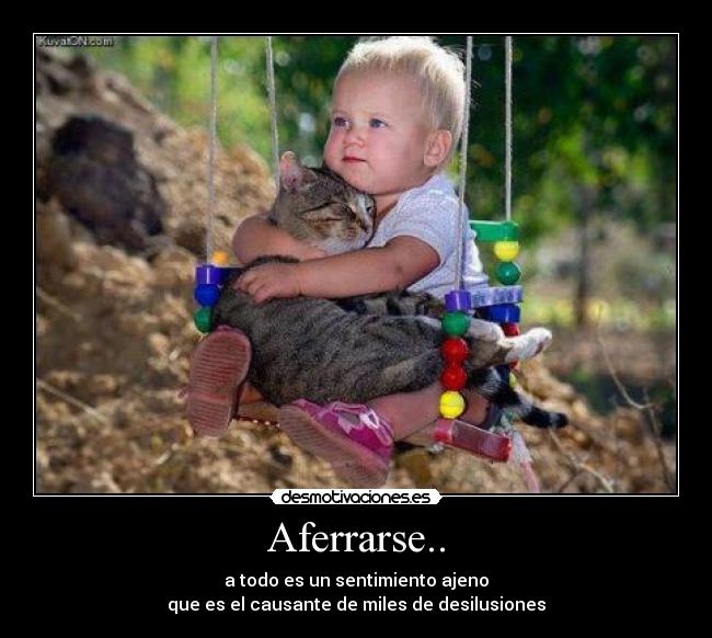 Aferrarse.. - a todo es un sentimiento ajeno
que es el causante de miles de desilusiones