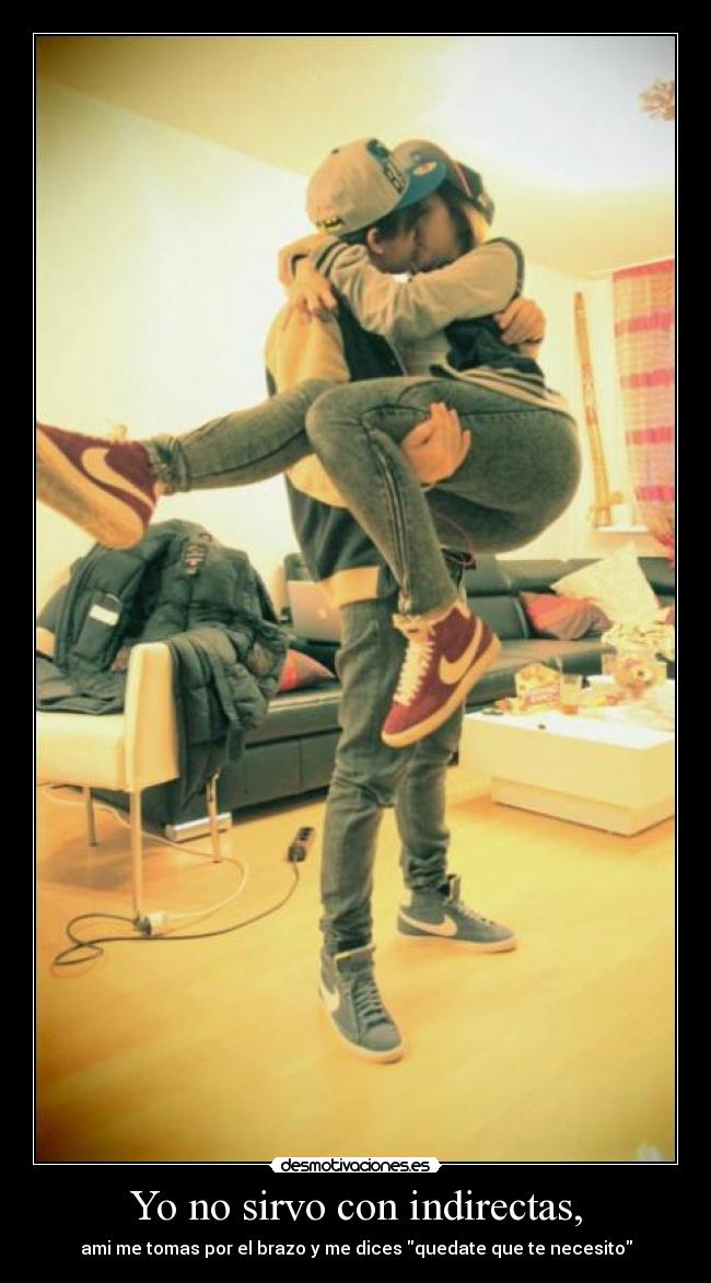 Yo no sirvo con indirectas, - ami me tomas por el brazo y me dices quedate que te necesito