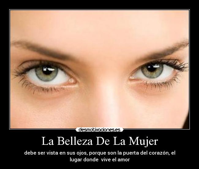 La Belleza De La Mujer - debe ser vista en sus ojos, porque son la puerta del corazón, el
lugar donde vive el amor