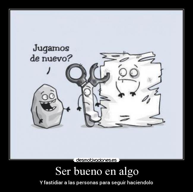 Ser bueno en algo - Y fastidiar a las personas para seguir haciendolo