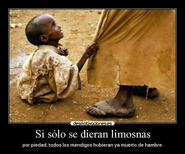 Si sólo se dieran limosnas - por piedad, todos los mendigos hubieran ya muerto de hambre.