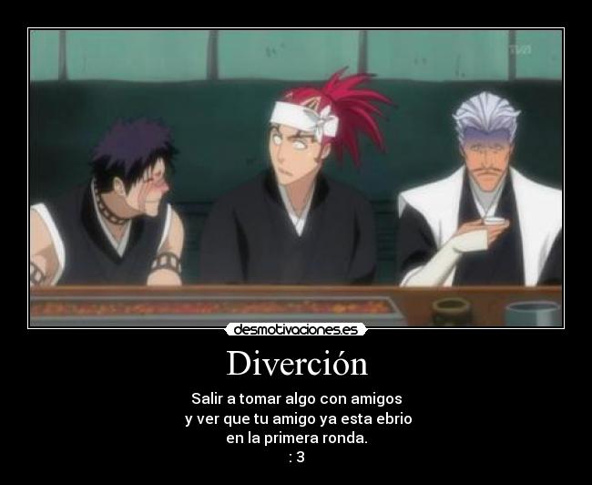 Diverción - Salir a tomar algo con amigos
 y ver que tu amigo ya esta ebrio
en la primera ronda.
: 3