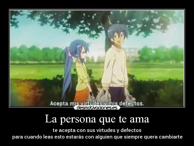 La persona que te ama - te acepta con sus virtudes y defectos
para cuando leas esto estarás con alguien que siempre quera cambiarte