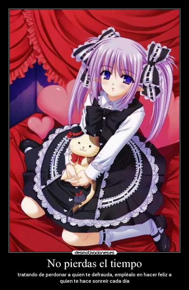 No pierdas el tiempo - tratando de perdonar a quien te defrauda, empléalo en hacer feliz a
quien te hace sonreír cada día