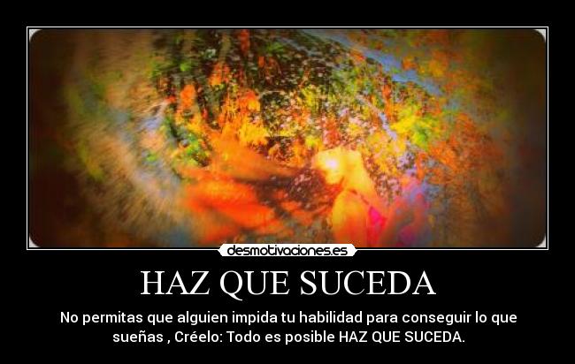 HAZ QUE SUCEDA - No permitas que alguien impida tu habilidad para conseguir lo que
sueñas , Créelo: Todo es posible HAZ QUE SUCEDA.