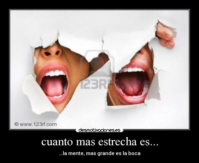 cuanto mas estrecha es... - ...la mente, mas grande es la boca