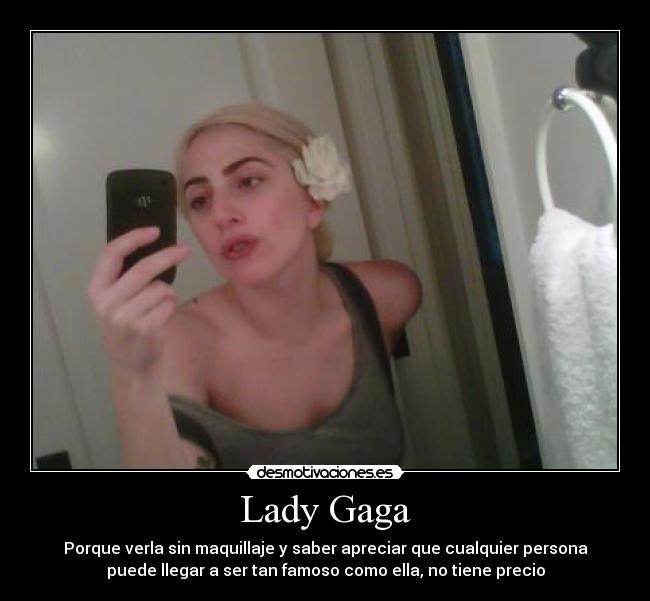 Lady Gaga - Porque verla sin maquillaje y saber apreciar que cualquier persona
puede llegar a ser tan famoso como ella, no tiene precio