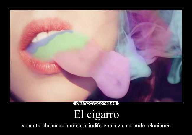 El cigarro - va matando los pulmones, la indiferencia va matando relaciones