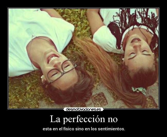 La perfección no - esta en el físico sino en los sentimientos.