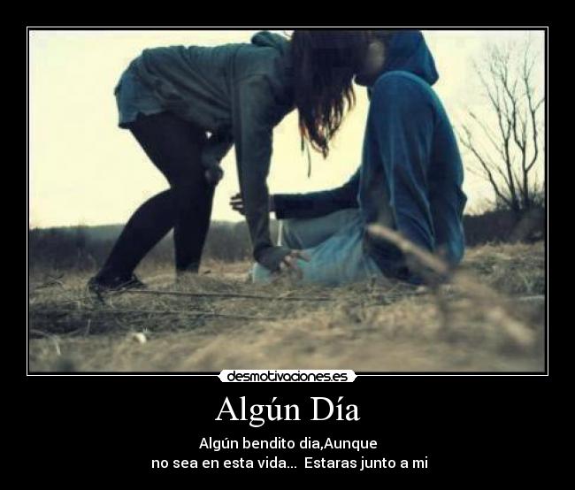Algún Día - Algún bendito dia,Aunque
no sea en esta vida... Estaras junto a mi