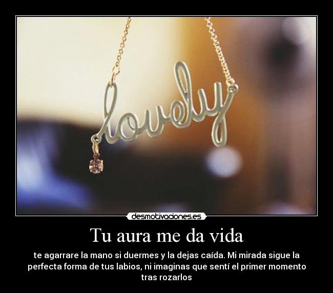 Tu aura me da vida - te agarrare la mano si duermes y la dejas caída. Mi mirada sigue la
perfecta forma de tus labios, ni imaginas que sentí el primer momento
tras rozarlos