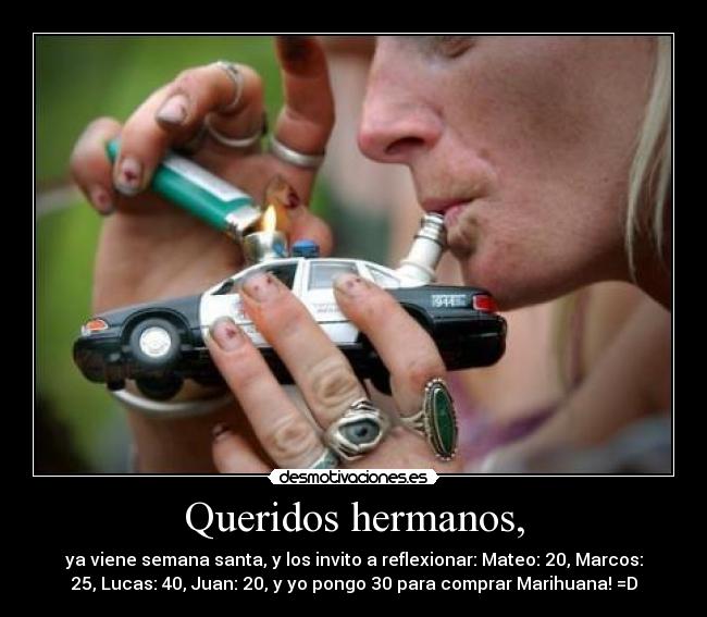 Queridos hermanos, - ya viene semana santa, y los invito a reflexionar: Mateo: 20, Marcos:
25, Lucas: 40, Juan: 20, y yo pongo 30 para comprar Marihuana! =D