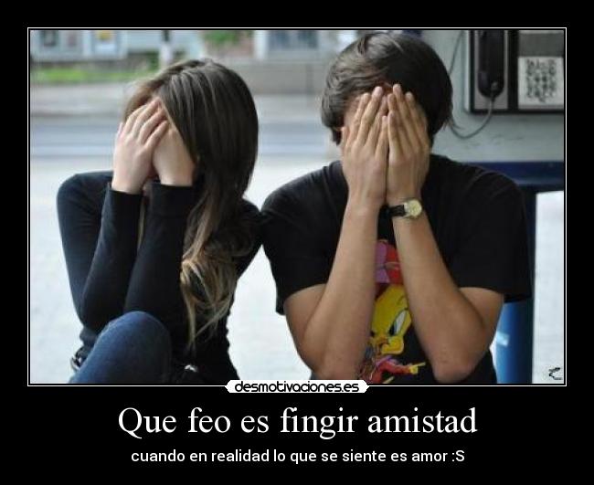 Que feo es fingir amistad - cuando en realidad lo que se siente es amor :S
