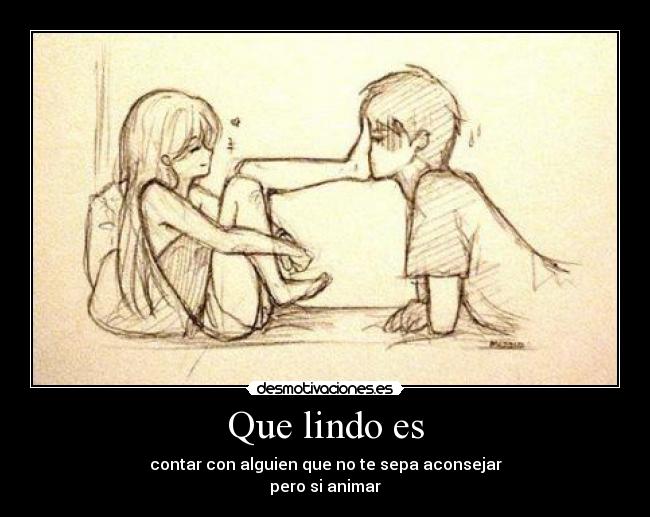 Que lindo es - contar con alguien que no te sepa aconsejar
pero si animar