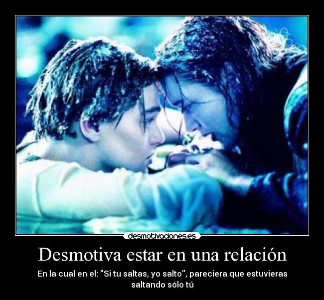 Desmotiva estar en una relación - En la cual en el: Si tu saltas, yo salto, pareciera que estuvieras saltando sólo tú