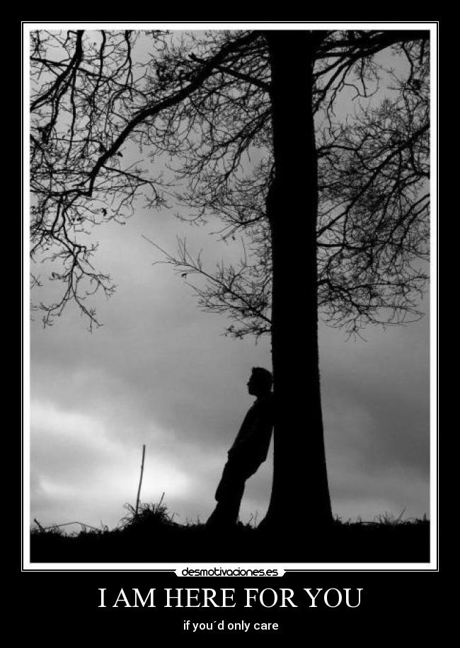 I AM HERE FOR YOU - if you´d only care
